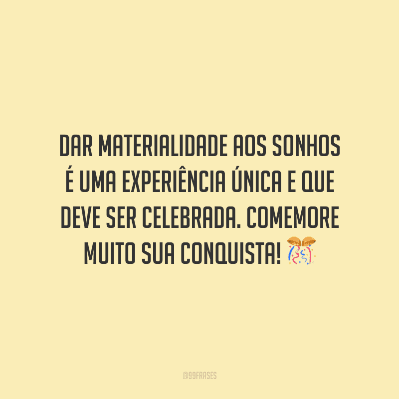 Dar materialidade aos sonhos é uma experiência única e que deve ser celebrada. Comemore muito sua conquista!
