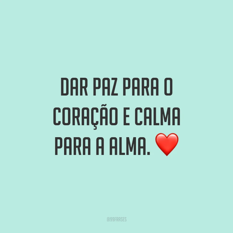 Dar paz para o coração e calma para a alma. 