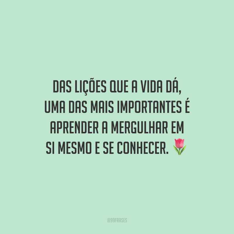 Das lições que a vida dá, uma das mais importantes é aprender a mergulhar em si mesmo e se conhecer.