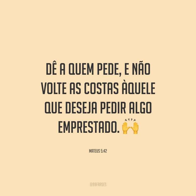 Dê a quem pede, e não volte as costas àquele que deseja pedir algo emprestado.