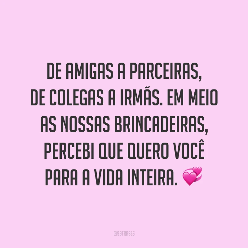 De amigas a parceiras, de colegas a irmãs. Em meio as nossas brincadeiras, percebi que quero você para a vida inteira. 💞