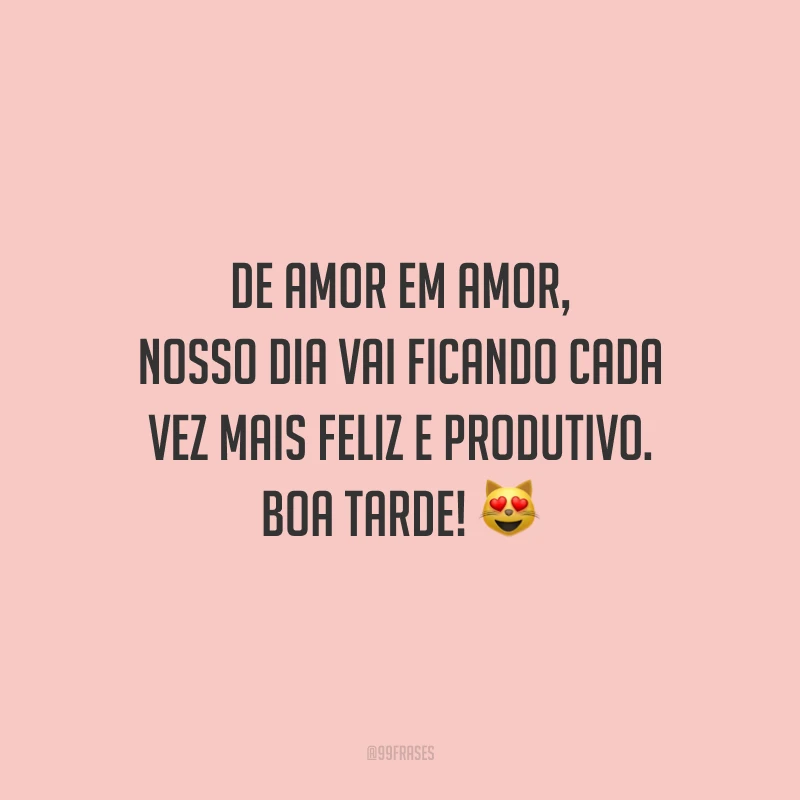 De amor em amor, nosso dia vai ficando cada vez mais feliz e produtivo. Boa tarde!