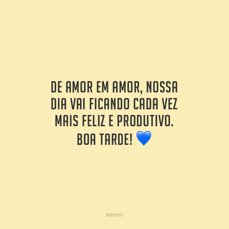 De amor em amor, nossa dia vai ficando cada vez mais feliz e produtivo. Boa tarde!
