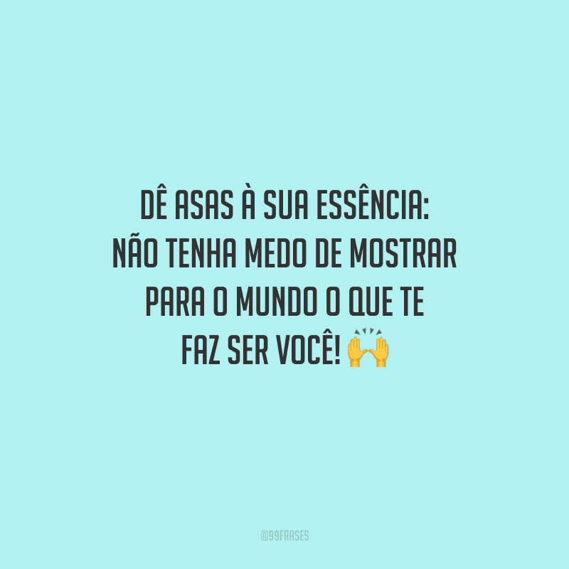 Dê asas à sua essência: não tenha medo de mostrar para o mundo o que te faz ser você!