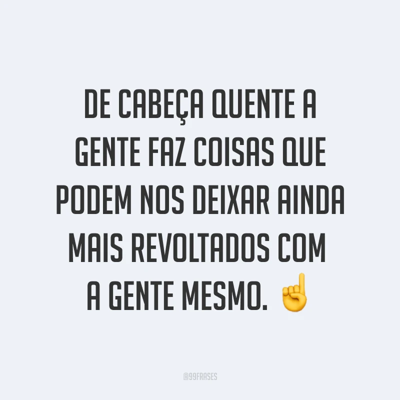 De cabeça quente a gente faz coisas que podem nos deixar ainda mais revoltados com a gente mesmo. ☝