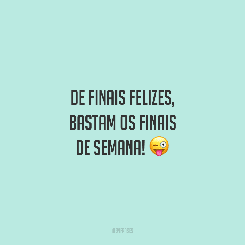 De finais felizes, bastam os finais de semana! 