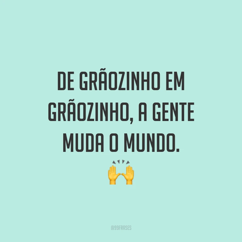 De grãozinho em grãozinho, a gente muda o mundo. 🙌