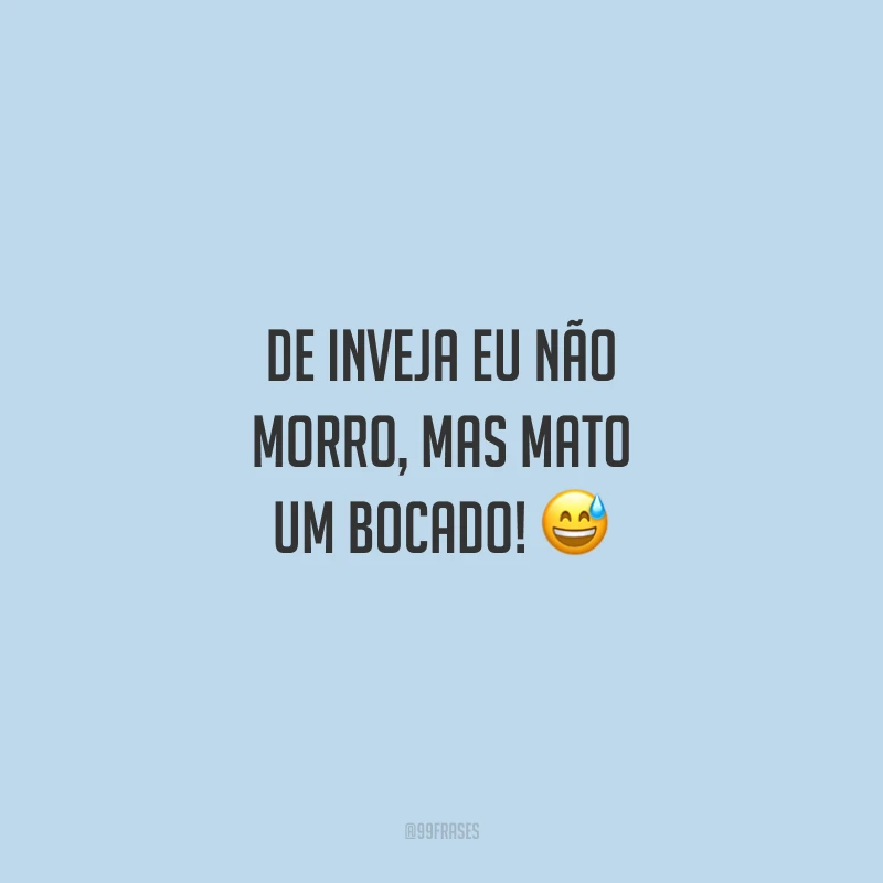 De inveja eu não morro, mas mato um bocado! 😅