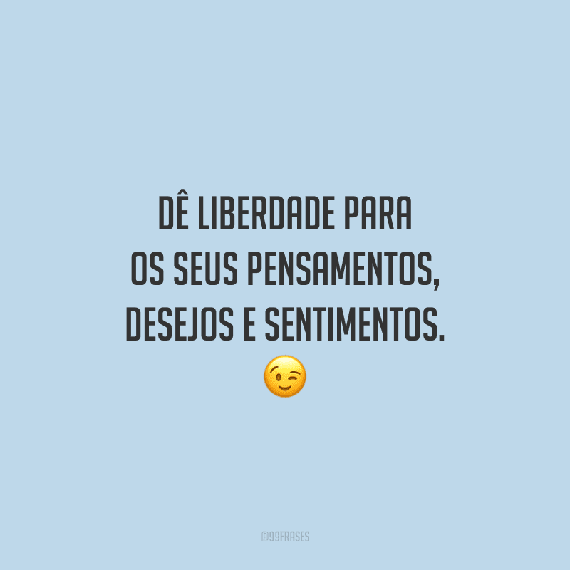Dê liberdade para os seus pensamentos, desejos e sentimentos. 