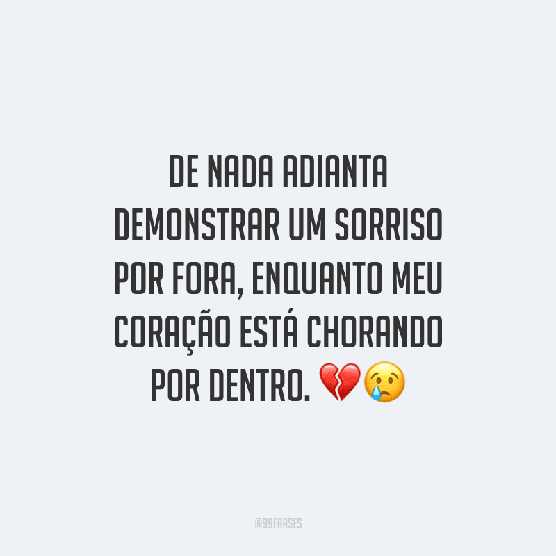 De nada adianta demonstrar um sorriso por fora, enquanto meu coração está chorando por dentro.