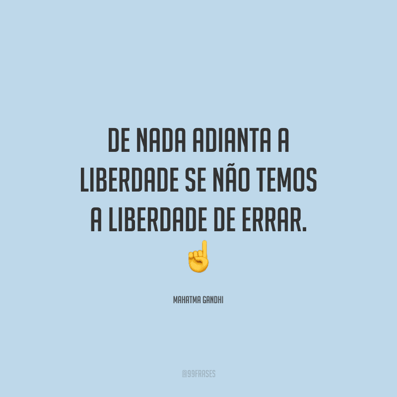 De nada adianta a liberdade se não temos a liberdade de errar. 