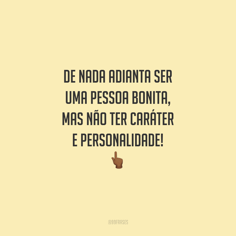 De nada adianta ser uma pessoa bonita, mas não ter caráter e personalidade!