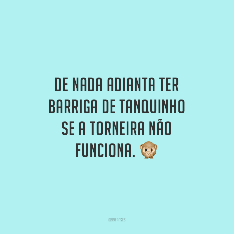 De nada adianta ter barriga de tanquinho se a torneira não funciona.