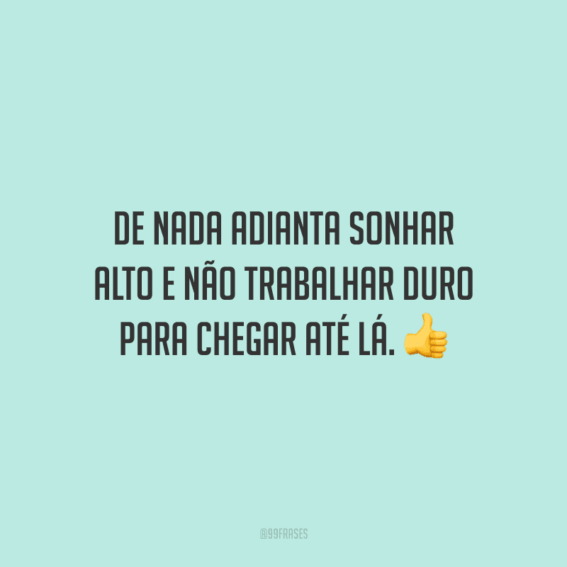 De nada adianta sonhar alto e não trabalhar duro para chegar até lá.