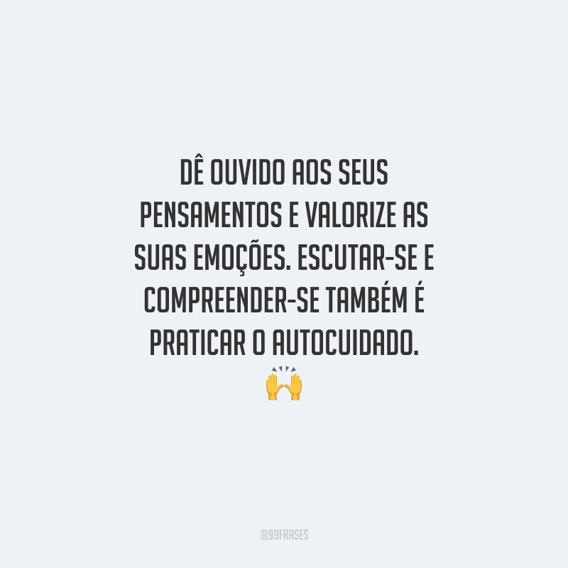 Dê ouvido aos seus pensamentos e valorize as suas emoções. Escutar-se e compreender-se também é praticar o autocuidado. 