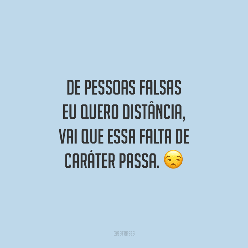 De pessoas falsas eu quero distância, vai que essa falta de caráter passa.