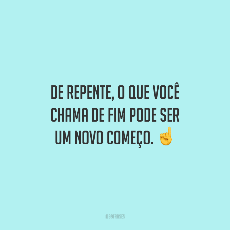 De repente, o que você chama de fim pode ser um novo começo. ☝️