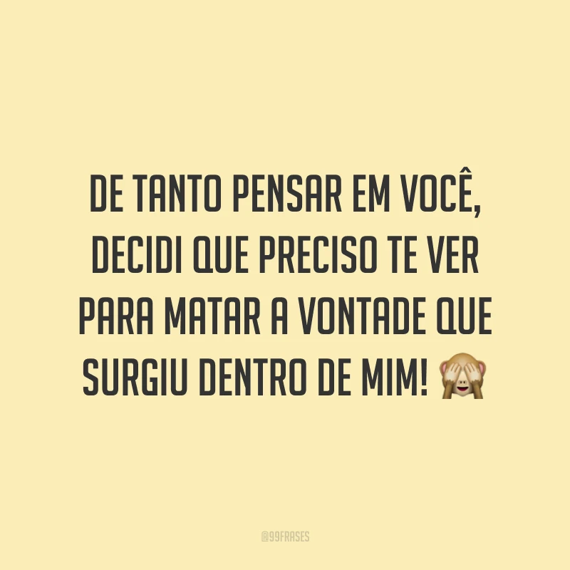De tanto pensar em você, decidi que preciso te ver para matar a vontade que surgiu dentro de mim! 🙈