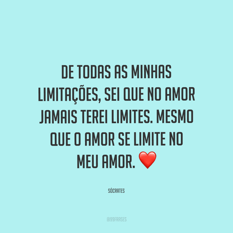 De todas as minhas limitações, sei que no amor jamais terei limites. Mesmo que o amor se limite no meu amor.