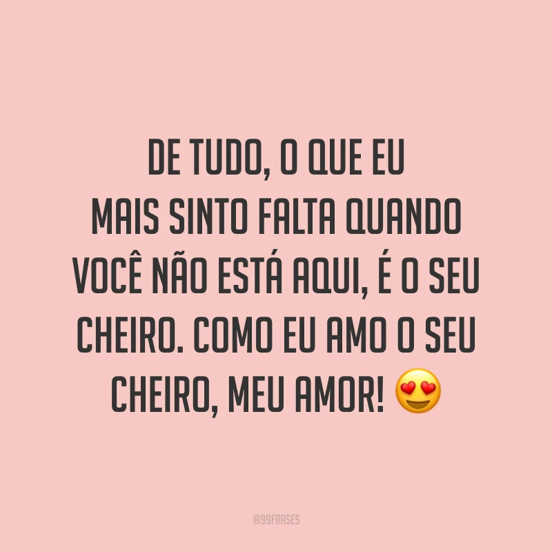 De tudo, o que eu mais sinto falta quando você não está aqui, é o seu cheiro. Como eu amo o seu cheiro, meu amor! 😍
