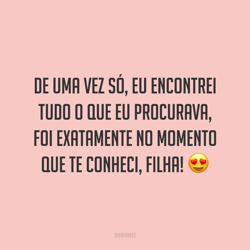 De uma vez só, eu encontrei tudo o que eu procurava, foi exatamente no momento que te conheci, filha!