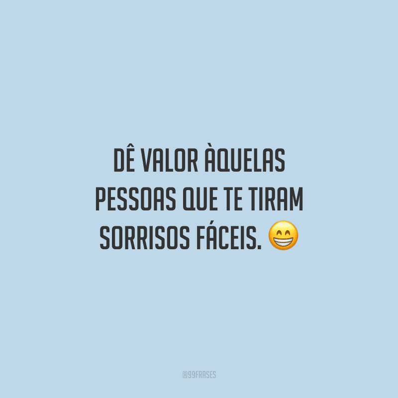 Dê valor àquelas pessoas que te tiram sorrisos fáceis.