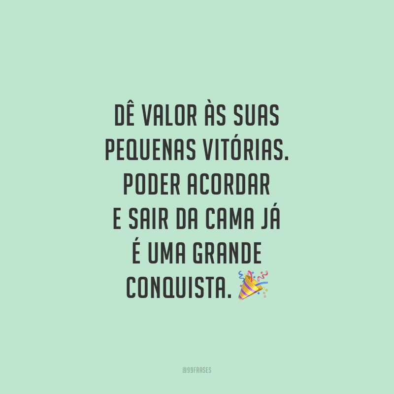Dê valor às suas pequenas vitórias. Poder acordar e sair da cama já é uma grande conquista.
