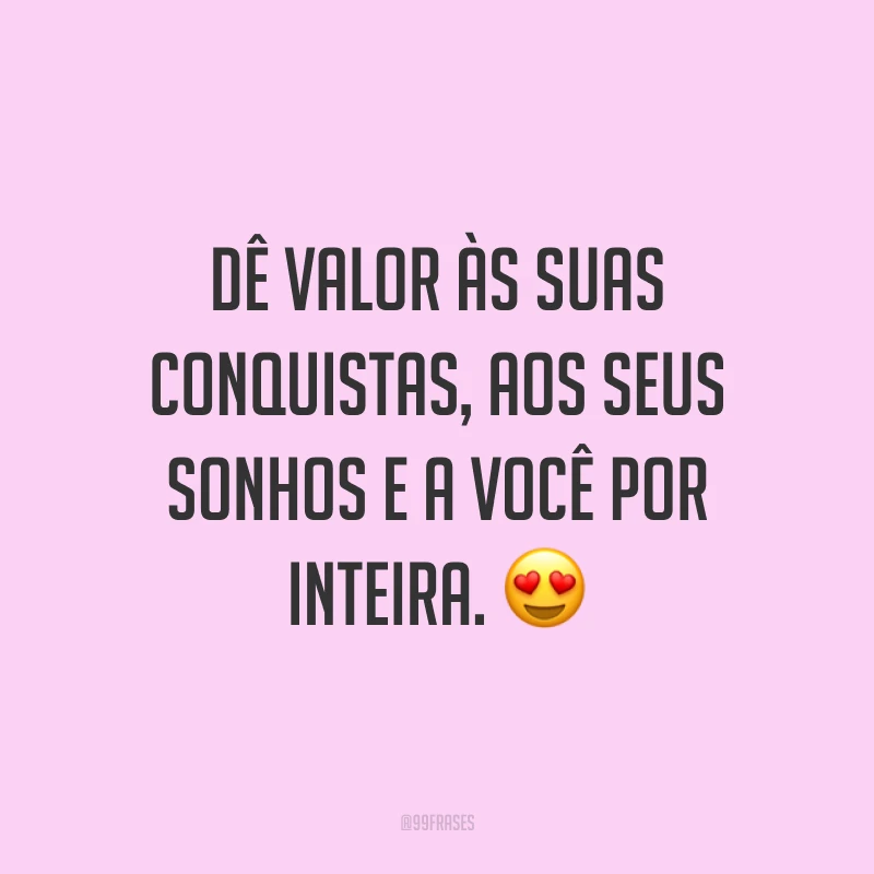 Dê valor às suas conquistas, aos seus sonhos e a você por inteira. ?