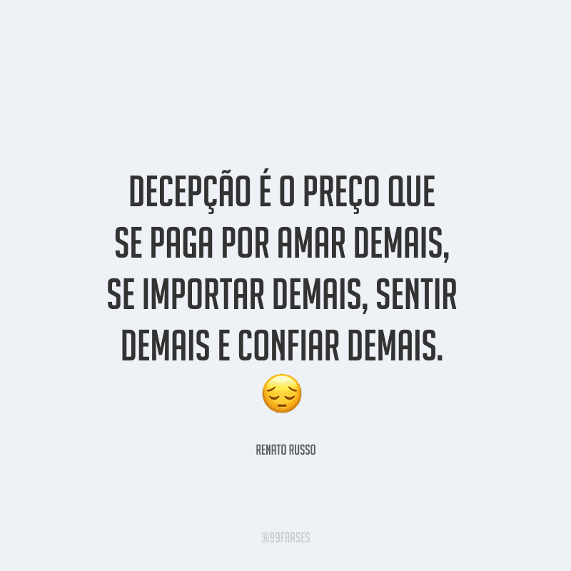 Decepção é o preço que se paga por amar demais, se importar demais, sentir demais e confiar demais.
