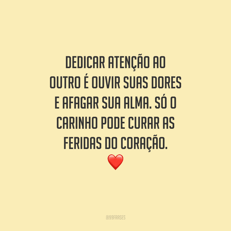 Dedicar atenção ao outro é ouvir suas dores e afagar sua alma. Só o carinho pode curar as feridas do coração. 