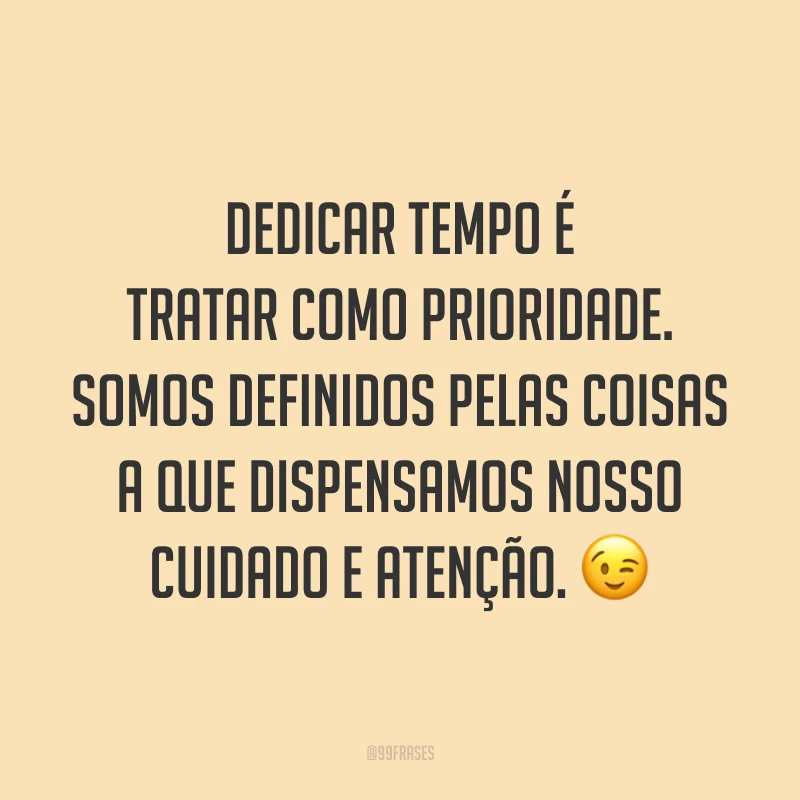 Dedicar tempo é tratar como prioridade. Somos definidos pelas coisas a que dispensamos nosso cuidado e atenção. 😉
