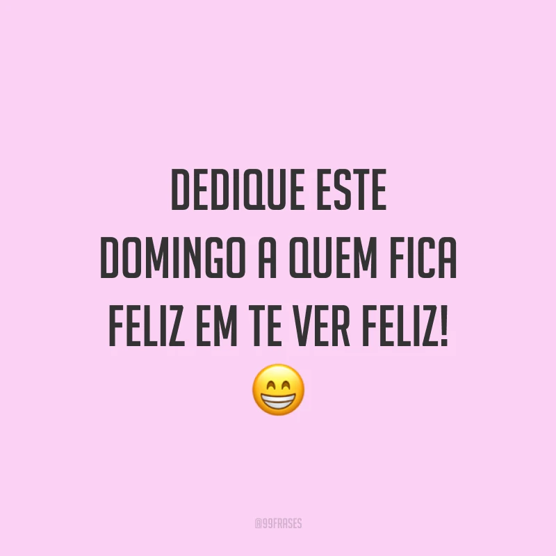 Dedique este domingo a quem fica feliz em te ver feliz!