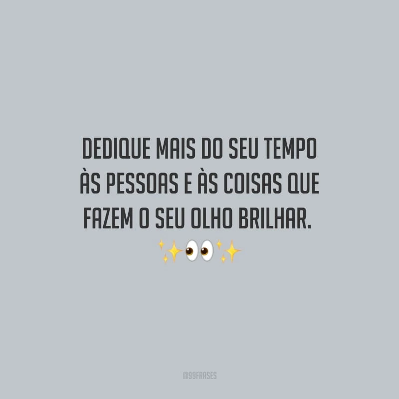 Dedique mais do seu tempo às pessoas e às coisas que fazem o seu olho brilhar. 