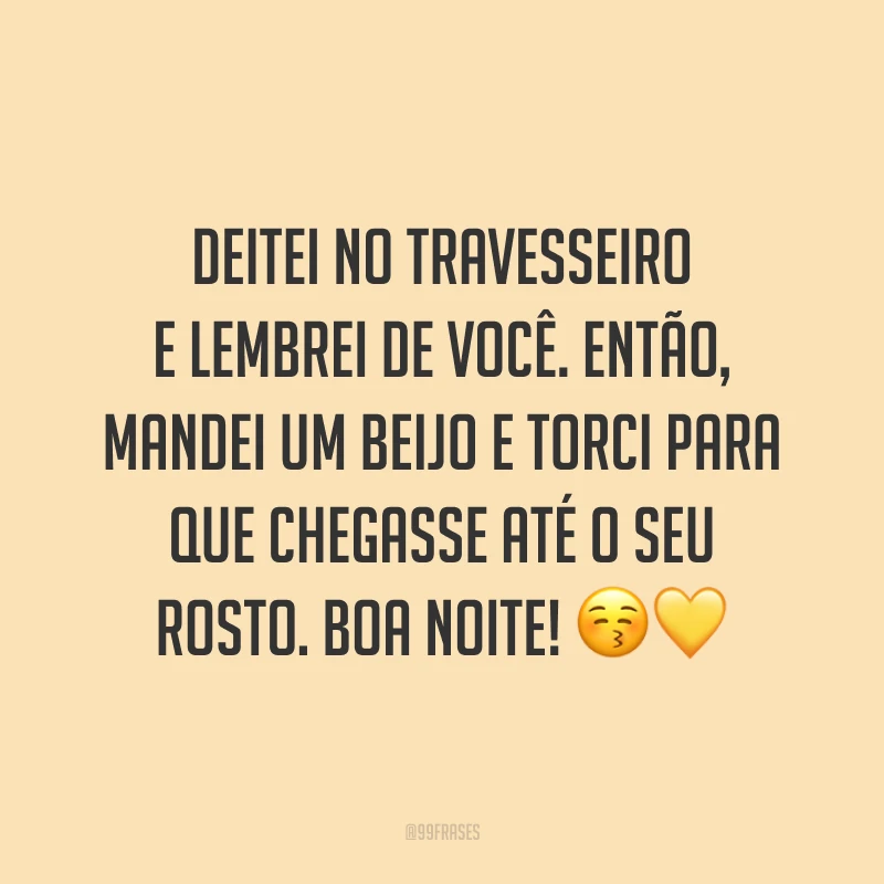 Deitei no travesseiro e lembrei de você. Então, mandei um beijo e torci para que chegasse até o seu rosto. Boa noite! 😚💛