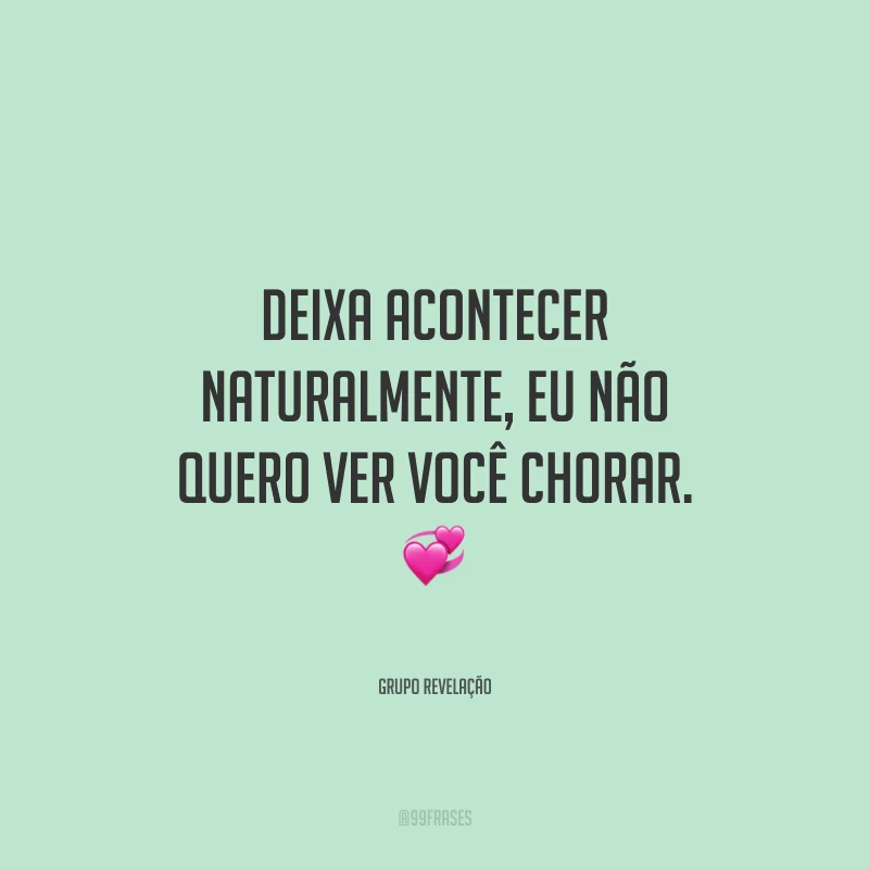 Deixa acontecer naturalmente, eu não quero ver você chorar.