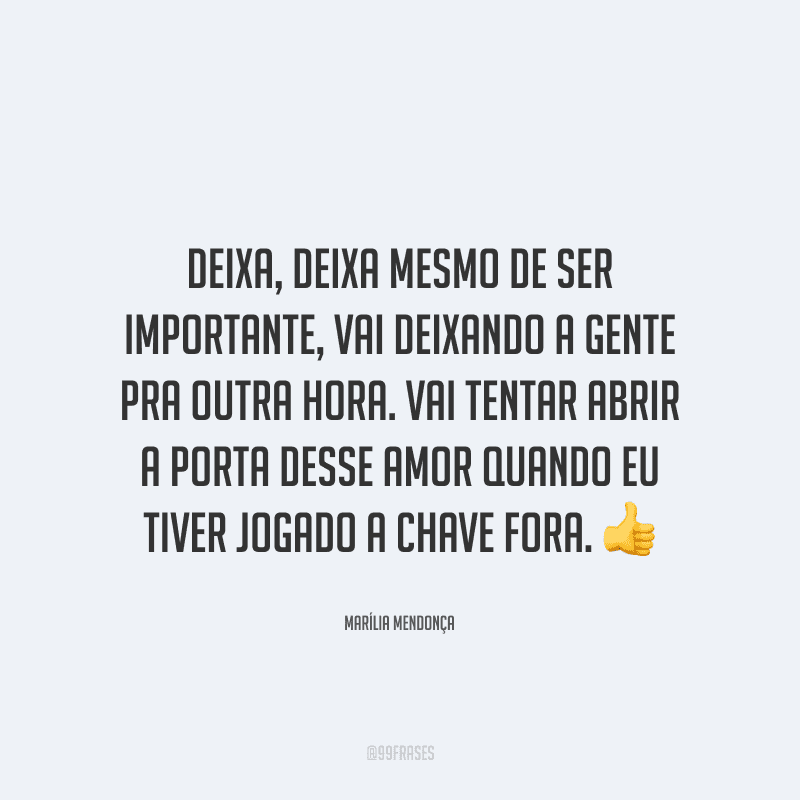 Deixa, deixa mesmo de ser importante, vai deixando a gente pra outra hora. Vai tentar abrir a porta desse amor quando eu tiver jogado a chave fora. 