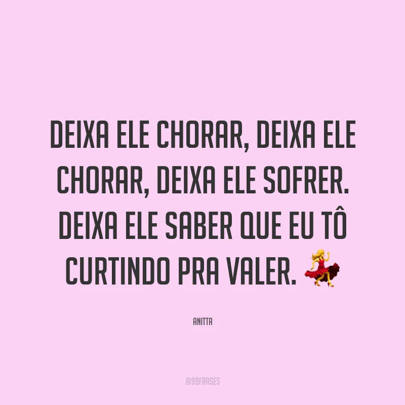 Deixa ele chorar, deixa ele chorar, deixa ele sofrer. Deixa ele saber que eu tô curtindo pra valer. ?