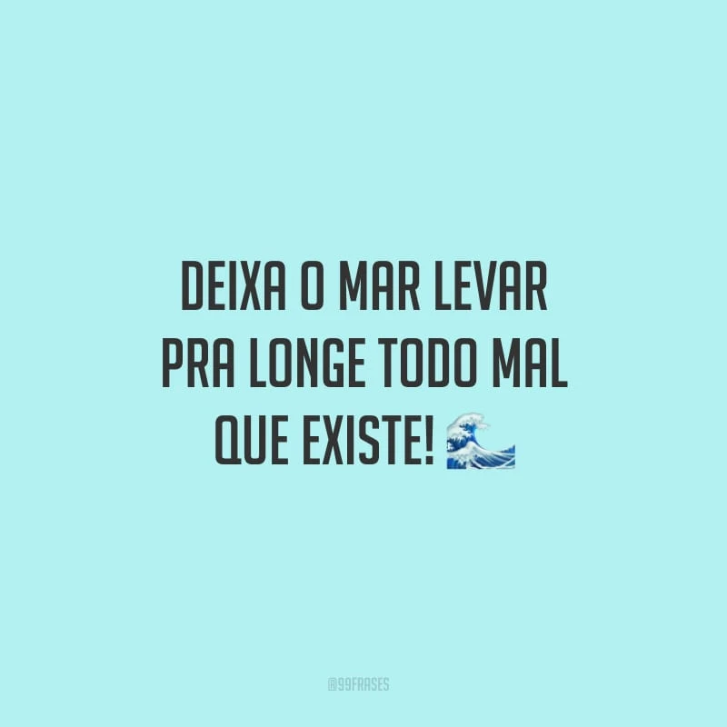 Deixa o mar levar pra longe todo mal que existe! 