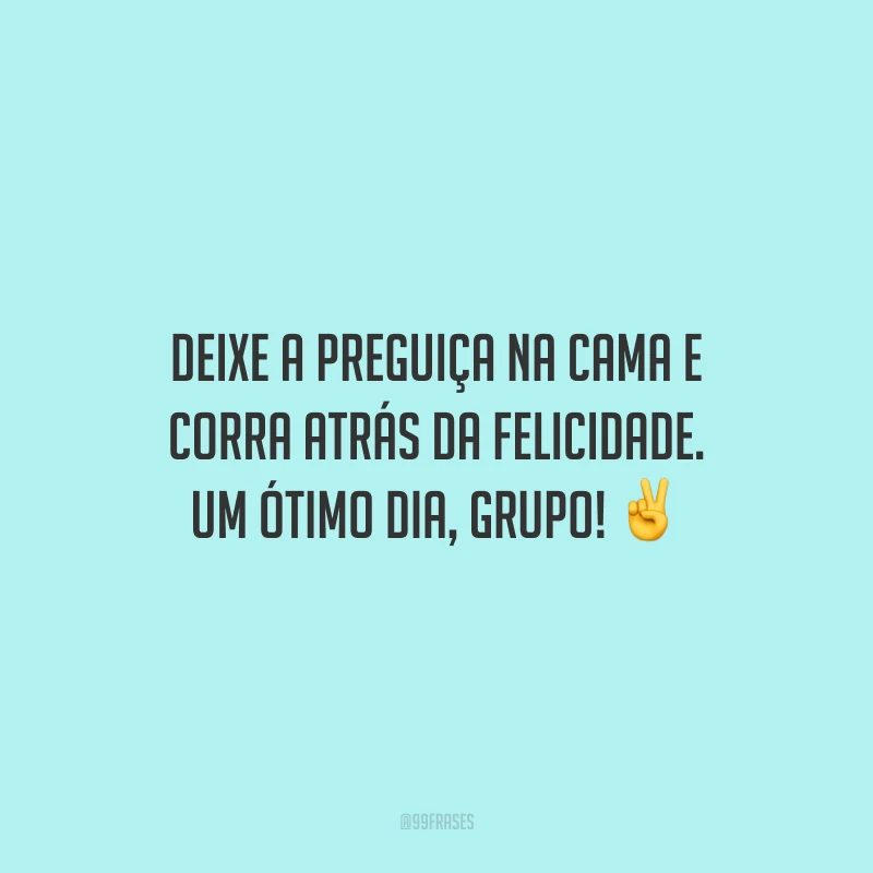 Deixe a preguiça na cama e corra atrás da felicidade. Um ótimo dia, grupo!