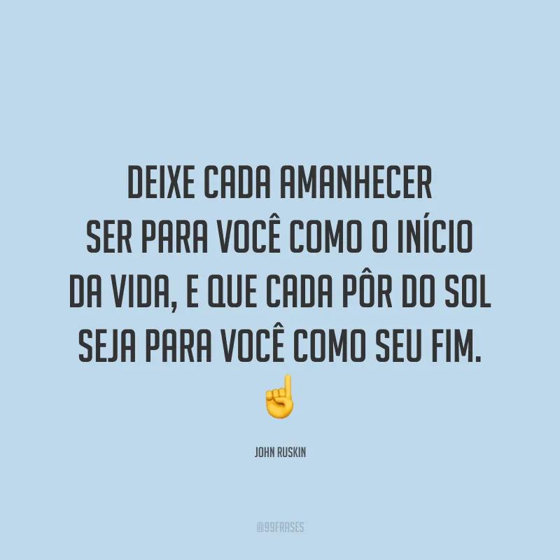Deixe cada amanhecer ser para você como o início da vida, e que cada pôr do sol seja para você como seu fim.