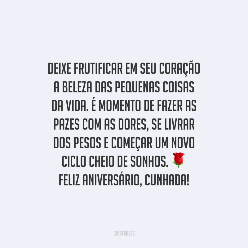 Deixe frutificar em seu coração a beleza das pequenas coisas da vida. É momento de fazer as pazes com as dores, se livrar dos pesos e começar um novo ciclo cheio de sonhos. Feliz aniversário, cunhada!
