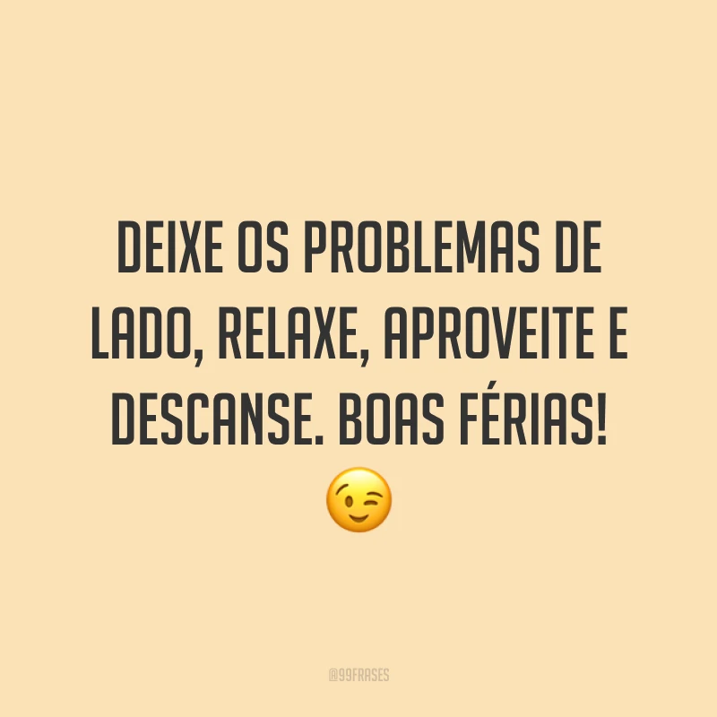 Deixe os problemas de lado, relaxe, aproveite e descanse. Boas férias! 😉