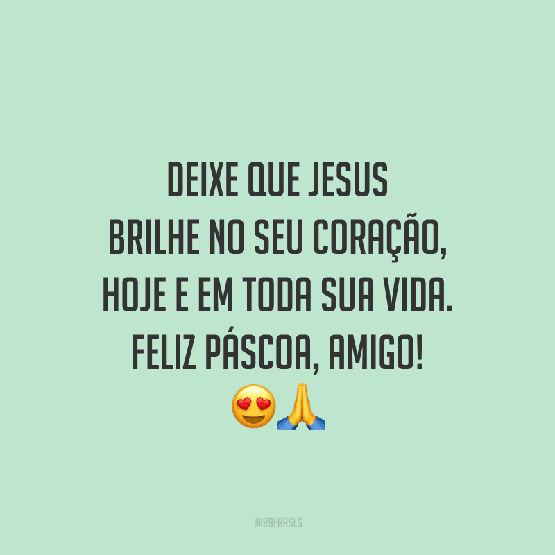 Deixe que Jesus brilhe no seu coração, hoje e em toda sua vida. Feliz Páscoa, amigo!