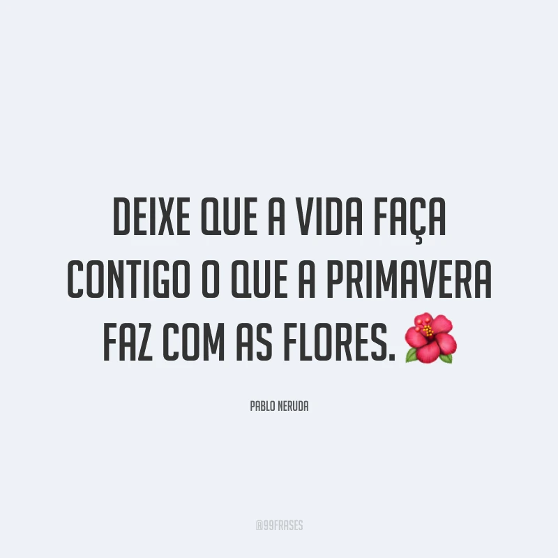 Deixe que a vida faça contigo o que a primavera faz com as flores. ?