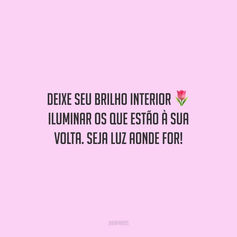 Deixe seu brilho interior iluminar os que estão à sua volta. Seja luz aonde for!