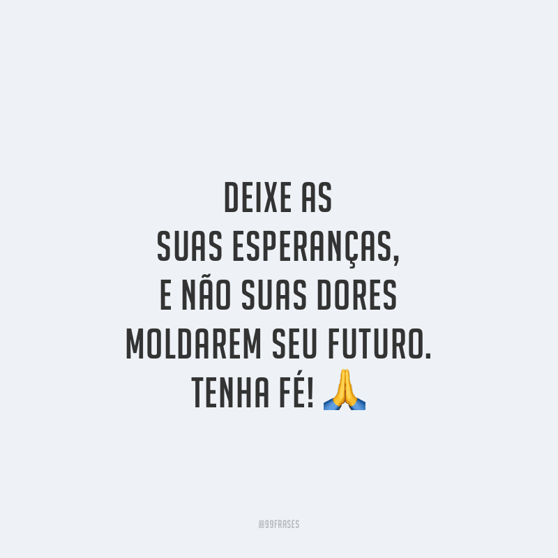 Deixe as suas esperanças, e não suas dores moldarem seu futuro. Tenha fé!