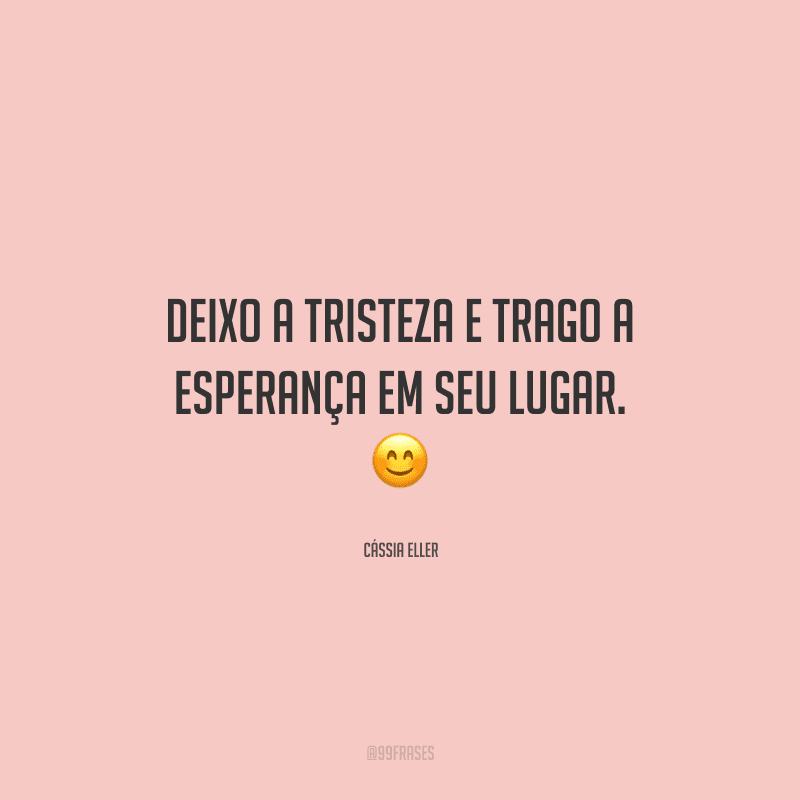 Deixo a tristeza e trago a esperança em seu lugar. 