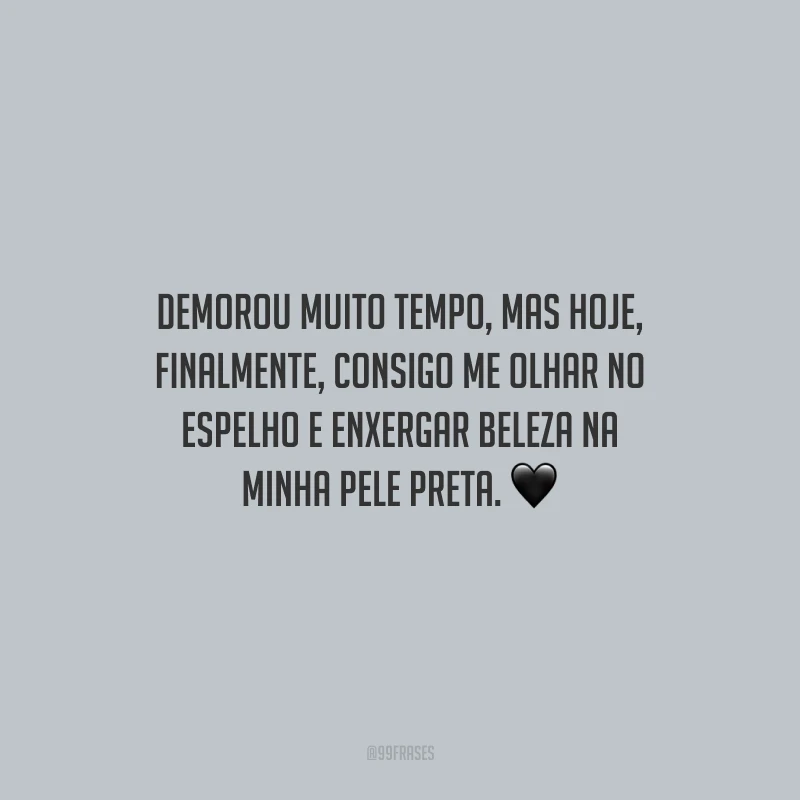 Demorou muito tempo, mas hoje, finalmente, consigo me olhar no espelho e enxergar beleza na minha pele preta.