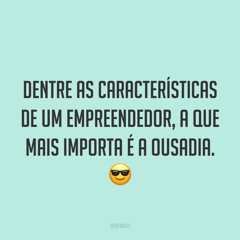 Dentre as características de um empreendedor, a que mais importa é a ousadia. ?