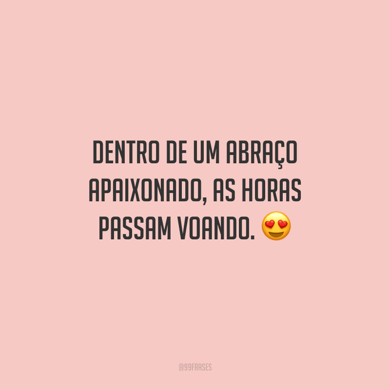 Dentro de um abraço apaixonado, as horas passam voando. 